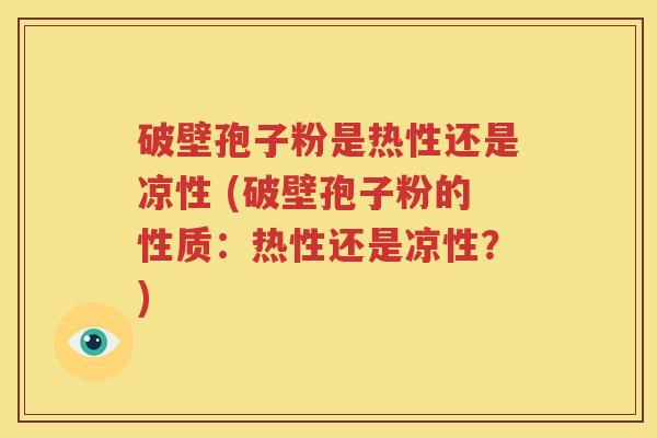 破壁孢子粉是热性还是凉性 (破壁孢子粉的性质：热性还是凉性？)