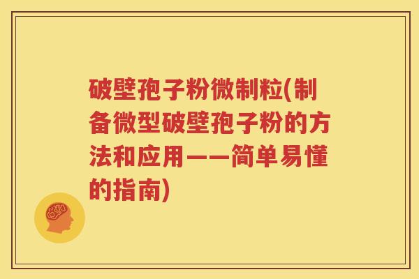 破壁孢子粉微制粒(制备微型破壁孢子粉的方法和应用——简单易懂的指南)