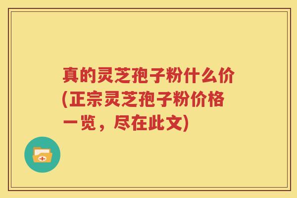 真的灵芝孢子粉什么价(正宗灵芝孢子粉价格一览，尽在此文)