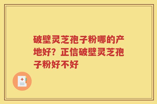 破壁灵芝孢子粉哪的产地好？正信破壁灵芝孢子粉好不好