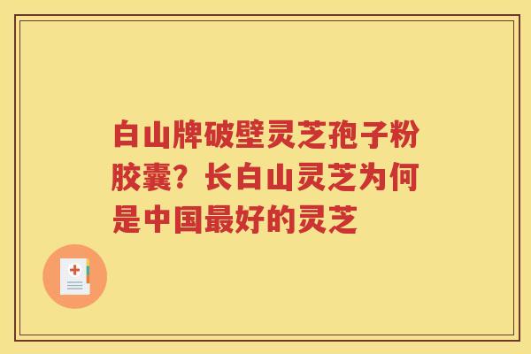 白山牌破壁灵芝孢子粉胶囊？长白山灵芝为何是中国最好的灵芝