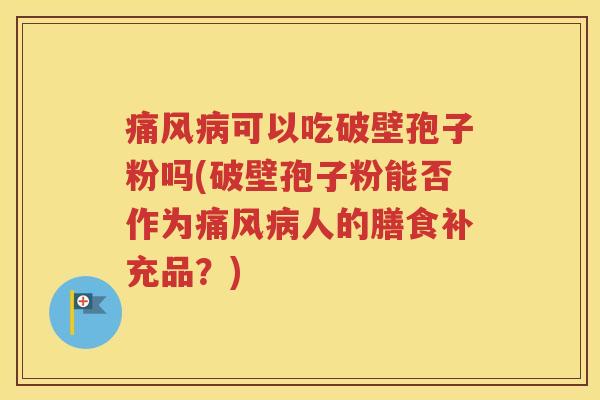 痛风病可以吃破壁孢子粉吗(破壁孢子粉能否作为痛风病人的膳食补充品？)