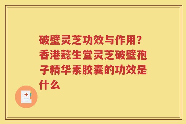 破壁灵芝功效与作用？香港懿生堂灵芝破壁孢子精华素胶囊的功效是什么