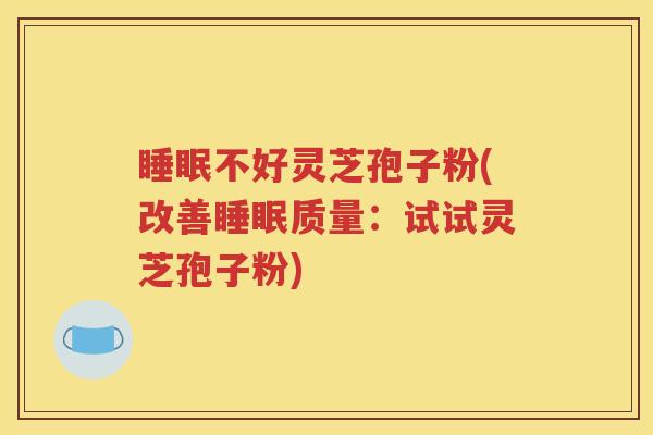 睡眠不好灵芝孢子粉(改善睡眠质量：试试灵芝孢子粉)