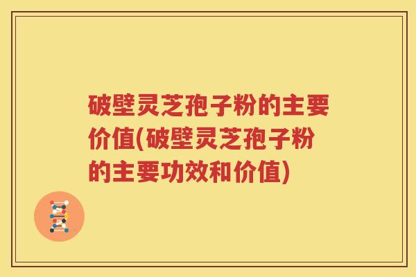 破壁灵芝孢子粉的主要价值(破壁灵芝孢子粉的主要功效和价值)