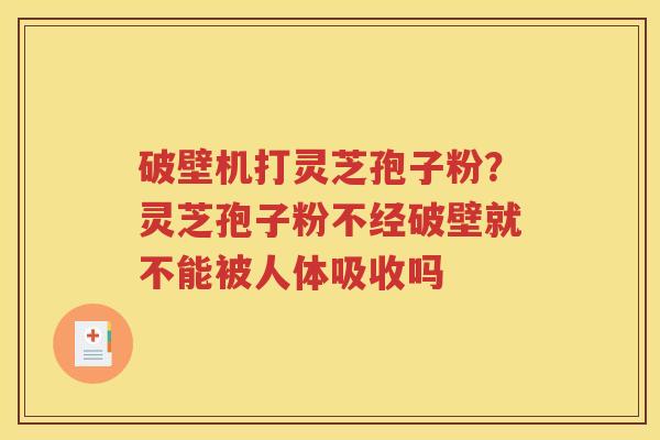 破壁机打灵芝孢子粉？灵芝孢子粉不经破壁就不能被人体吸收吗