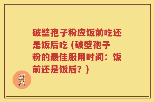 破壁孢子粉应饭前吃还是饭后吃 (破壁孢子粉的最佳服用时间：饭前还是饭后？)