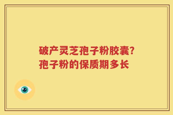 破产灵芝孢子粉胶囊？孢子粉的保质期多长