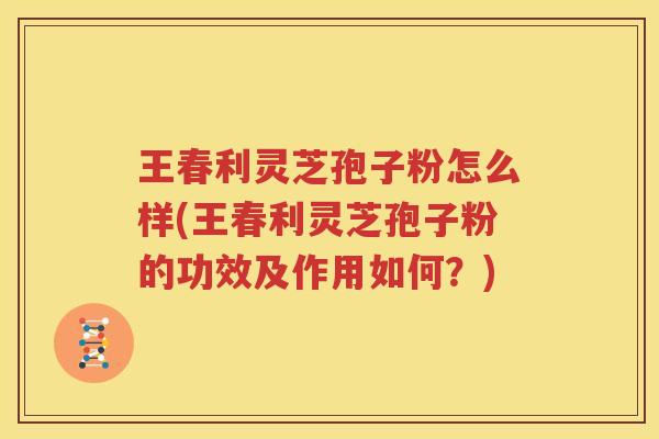 王春利灵芝孢子粉怎么样(王春利灵芝孢子粉的功效及作用如何？)