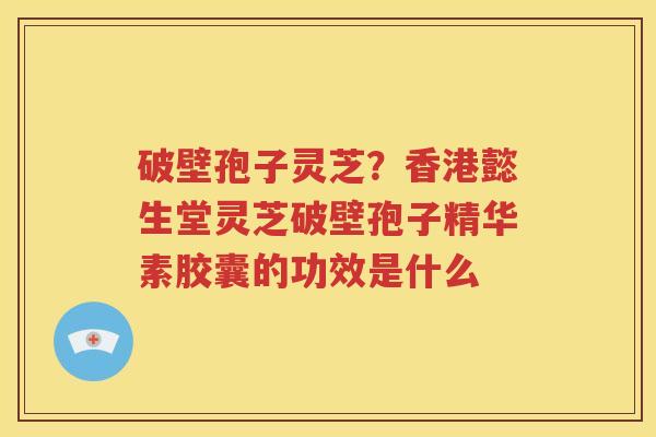 破壁孢子灵芝？香港懿生堂灵芝破壁孢子精华素胶囊的功效是什么