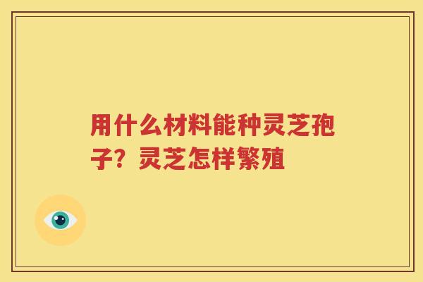 用什么材料能种灵芝孢子？灵芝怎样繁殖
