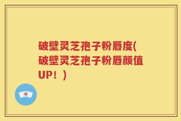 破壁灵芝孢子粉唇度(破壁灵芝孢子粉唇颜值UP！)