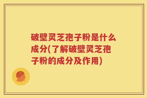 破壁灵芝孢子粉是什么成分(了解破壁灵芝孢子粉的成分及作用)