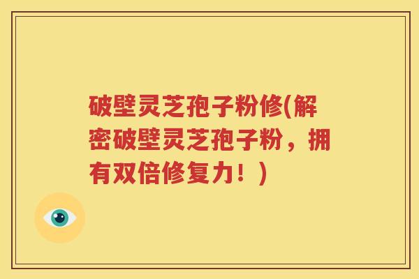 破壁灵芝孢子粉修(解密破壁灵芝孢子粉，拥有双倍修复力！)
