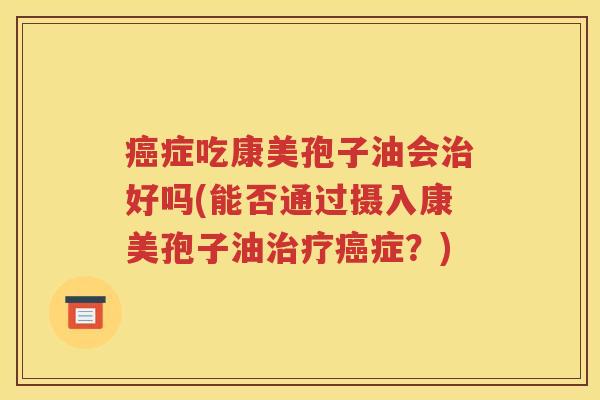 癌症吃康美孢子油会治好吗(能否通过摄入康美孢子油治疗癌症？)