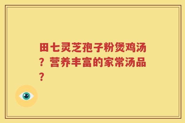 田七灵芝孢子粉煲鸡汤？营养丰富的家常汤品？