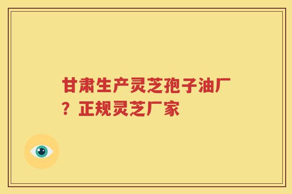 甘肃生产灵芝孢子油厂？正规灵芝厂家