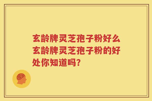 玄龄牌灵芝孢子粉好么玄龄牌灵芝孢子粉的好处你知道吗？