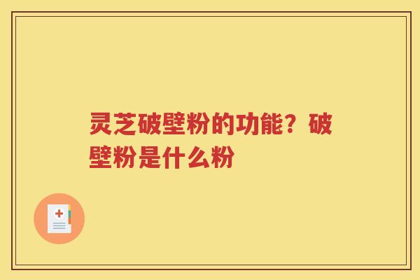 灵芝破壁粉的功能？破壁粉是什么粉