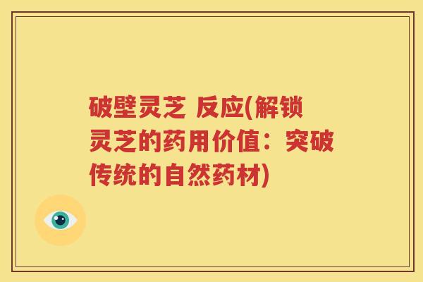 破壁灵芝 反应(解锁灵芝的药用价值：突破传统的自然药材)
