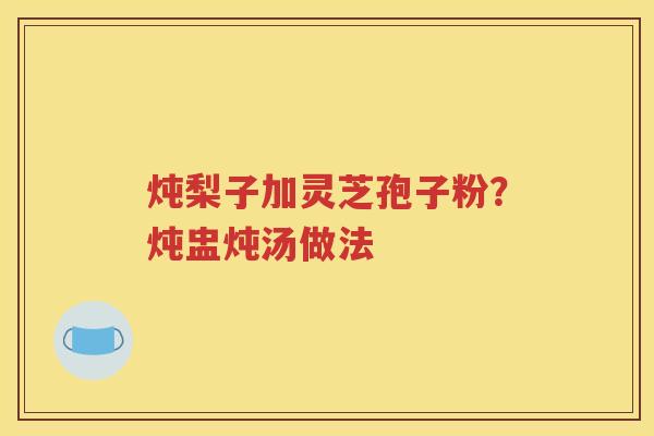 炖梨子加灵芝孢子粉？炖盅炖汤做法