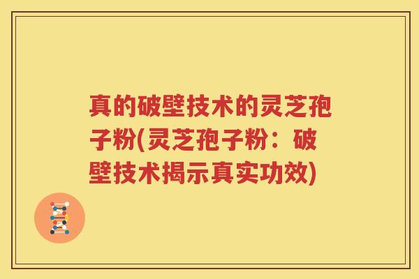 真的破壁技术的灵芝孢子粉(灵芝孢子粉：破壁技术揭示真实功效)
