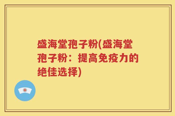 盛海堂孢子粉(盛海堂孢子粉：提高免疫力的绝佳选择)