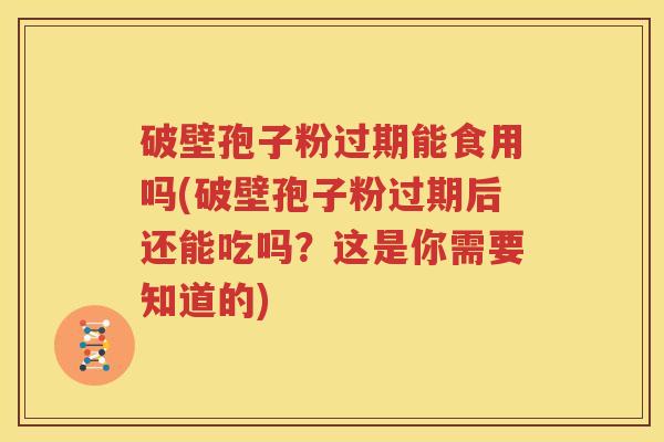 破壁孢子粉过期能食用吗(破壁孢子粉过期后还能吃吗？这是你需要知道的)