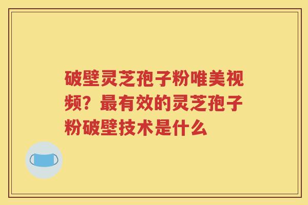 破壁灵芝孢子粉唯美视频？最有效的灵芝孢子粉破壁技术是什么
