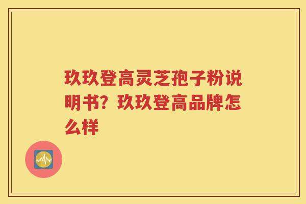 玖玖登高灵芝孢子粉说明书？玖玖登高品牌怎么样