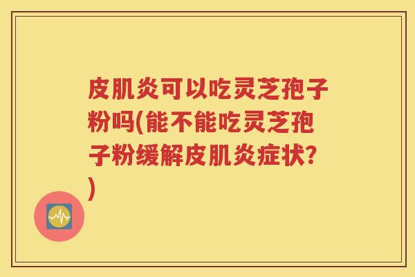 皮肌炎可以吃灵芝孢子粉吗(能不能吃灵芝孢子粉缓解皮肌炎症状？)