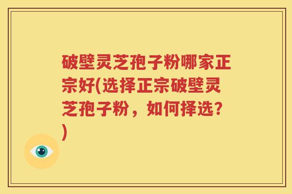 破壁灵芝孢子粉哪家正宗好(选择正宗破壁灵芝孢子粉，如何择选？)