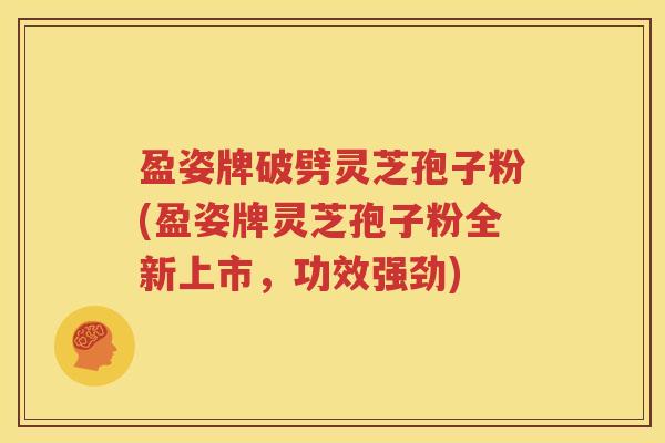 盈姿牌破劈灵芝孢子粉(盈姿牌灵芝孢子粉全新上市，功效强劲)