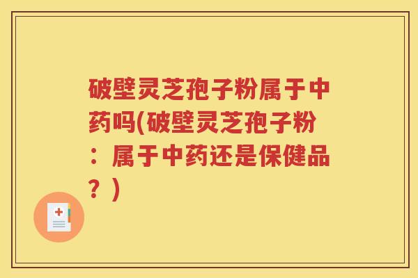 破壁灵芝孢子粉属于中药吗(破壁灵芝孢子粉：属于中药还是保健品？)