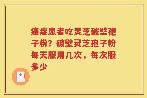 癌症患者吃灵芝破壁孢子粉？破壁灵芝孢子粉每天服用几次，每次服多少