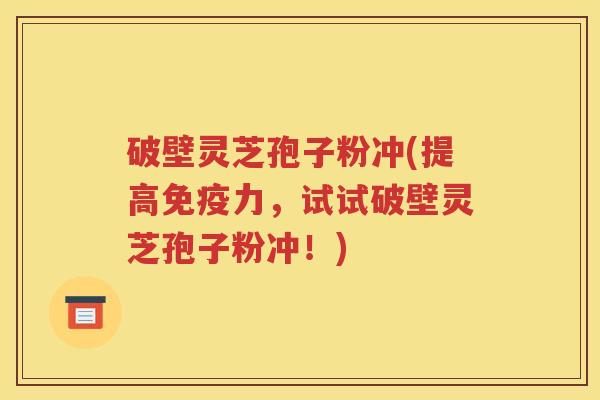 破壁灵芝孢子粉冲(提高免疫力，试试破壁灵芝孢子粉冲！)