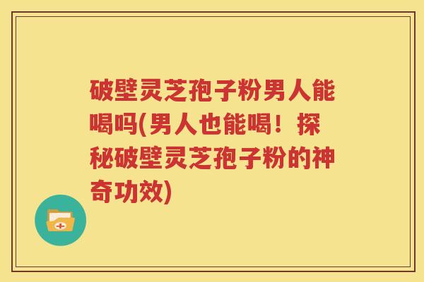 破壁灵芝孢子粉男人能喝吗(男人也能喝！探秘破壁灵芝孢子粉的神奇功效)