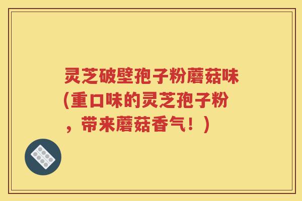 灵芝破壁孢子粉蘑菇味(重口味的灵芝孢子粉，带来蘑菇香气！)