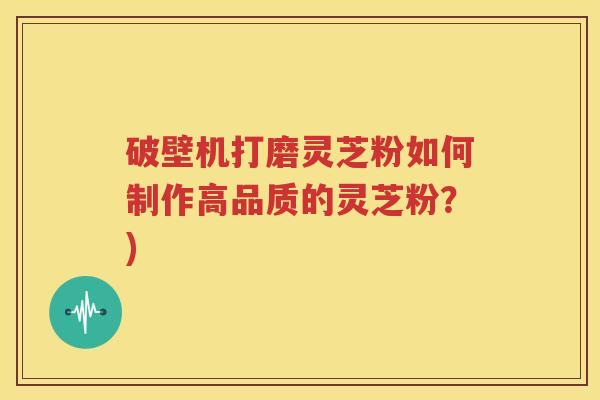 破壁机打磨灵芝粉如何制作高品质的灵芝粉？)
