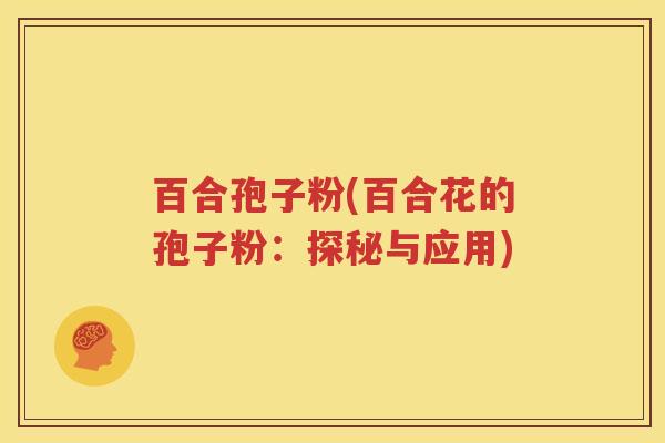 百合孢子粉(百合花的孢子粉：探秘与应用)