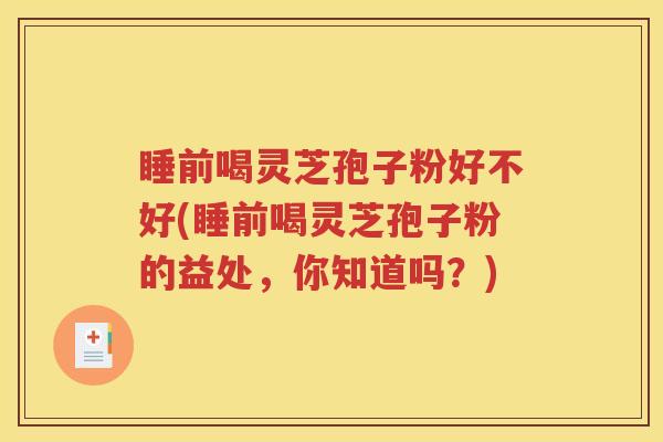 睡前喝灵芝孢子粉好不好(睡前喝灵芝孢子粉的益处，你知道吗？)