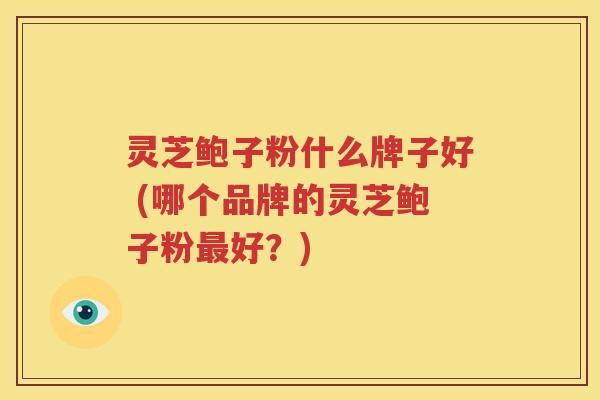 灵芝鲍子粉什么牌子好 (哪个品牌的灵芝鲍子粉最好？)