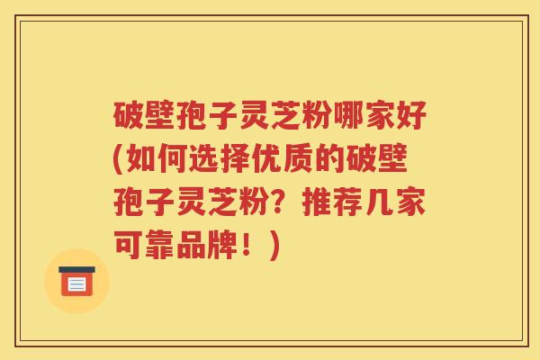 破壁孢子灵芝粉哪家好(如何选择优质的破壁孢子灵芝粉？推荐几家可靠品牌！)
