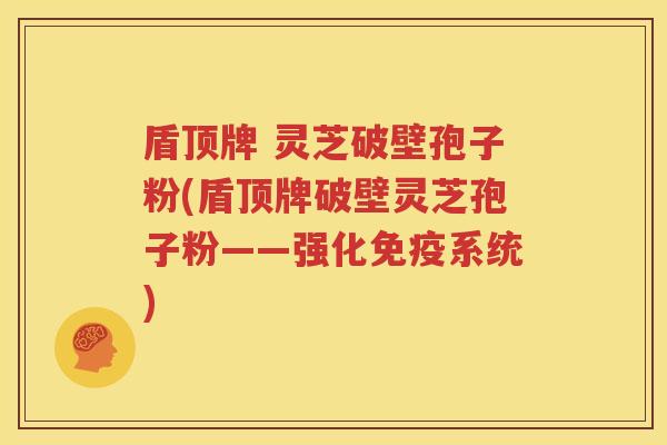 盾顶牌 灵芝破壁孢子粉(盾顶牌破壁灵芝孢子粉——强化免疫系统)