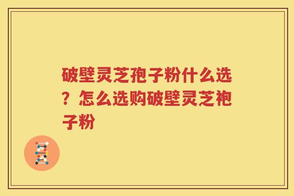 破壁灵芝孢子粉什么选？怎么选购破壁灵芝袍子粉