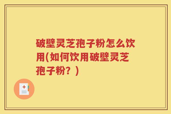 破壁灵芝孢子粉怎么饮用(如何饮用破壁灵芝孢子粉？)