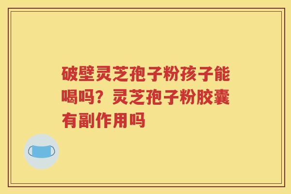 破壁灵芝孢子粉孩子能喝吗？灵芝孢子粉胶囊有副作用吗