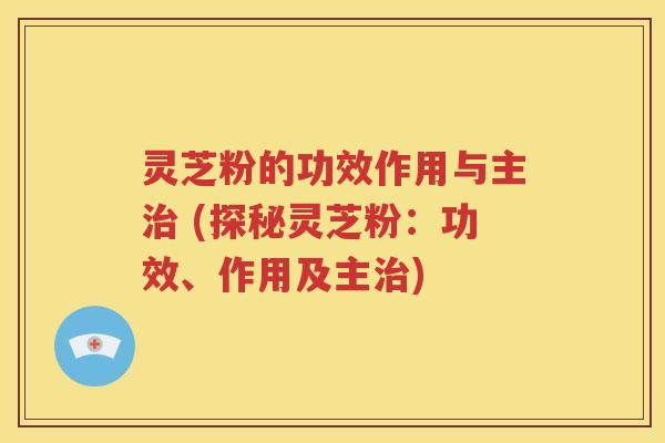 灵芝粉的功效作用与主治 (探秘灵芝粉：功效、作用及主治)