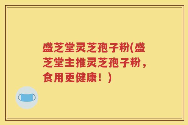 盛芝堂灵芝孢子粉(盛芝堂主推灵芝孢子粉，食用更健康！)