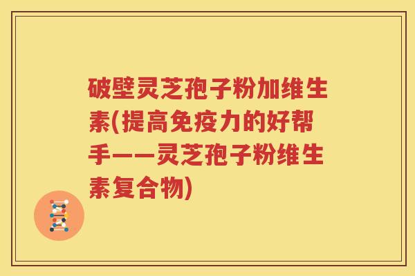 破壁灵芝孢子粉加维生素(提高免疫力的好帮手——灵芝孢子粉维生素复合物)